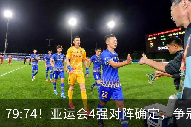 79:74！亚运会4强对阵确定，争冠球队退出竞争，中国男篮捡便宜